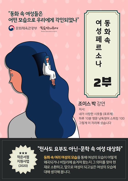 동화 속 여성들은 어떤 모습으로 우리에게 각인되었나 문화체육관광부, 한국작가회의 동화속 여성페르소나 2부 조이스박 강연 저서 내가 사랑한 시옷들,하루 10분 명문 낭독영어 스피킹 100, 그렇게 이 자리에 섰습니다. 작은서점 지원사업(2020) 천사도 요부도 아닌-문학 속 여성 대상화 동화 속 여러 여성의 모습을 통해 여성의 모습이 어떻게 왜곡되거나 비밀리에 숨겨져 왔는디 그 의미를 찾아 현재로 소환하고, 앞으로 여성이 되고싶은 여성의 모습에 대해 생각해 봅니다.