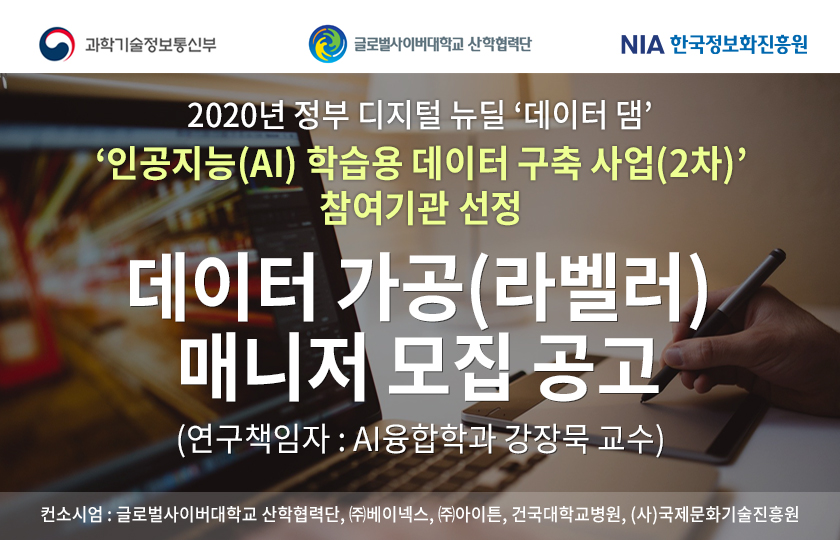 상단 로고 : 과학기술정보통신부, 글로벌사이버대학교 산학협력단, NIA 한국정보화진흥원, 2020년 정부 디지털 뉴딜 데이터 댐 인공지능(AI) 학습용 데이터 구축 사업(2차) 참여기관 선정 ,데이터 가공(라벨러) 매니저 모집 공고(연구책임자 : AI융합학과 강장묵 교수), 컨소시엄 : 글로벌사이버대학교 산학협력단, ㈜베이넥스, ㈜아이튼, 건국대학교병원, (사)국제문화기술진흥원