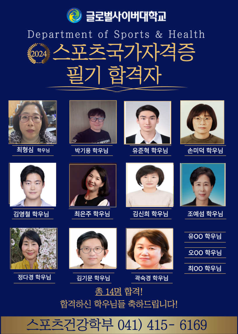 글로벌사이버대학교 department of sports&health 2024 스포츠국가자격증 필기 합격자 최형심학우님, 박기용학우님, 유준혁학우님, 손미덕학우님, 김영철학우님, 최은주학우님, 김신희학우님, 조예섬학우님, 정다경학우님, 김기문학우님, 곽숙경학우님, 유00학우님, 오00학우님, 최00학우님 총 14명 합격! 합격하신 학우님들 축하드립니다! 스포츠건강학부 041-415-6169