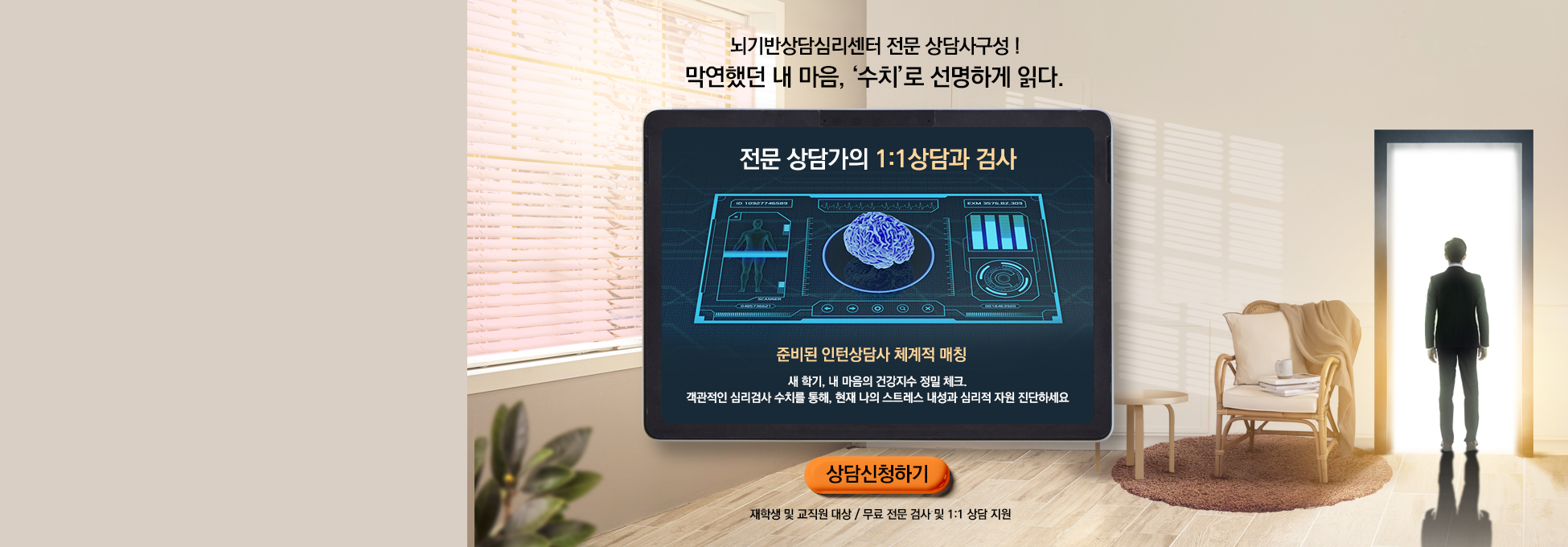 뇌기반상담심리센터 전문 상담사구성! 막연했던 내 마음, '수치'로 선명하게 읽다. 전문 상담사의 1:1상담과 검사 준비된 인턴상담사 체계적 매칭 새 학기,내 마음의 건강지수 정밀 체크. 객관적인 심리검사 수치를 통해, 현재 나의 스트레스 내성과 심리적 자원 진단하세요 상담신청하기 재학생 및 교직원 대상/무료 전문 검사 및 1:1 상담 지원