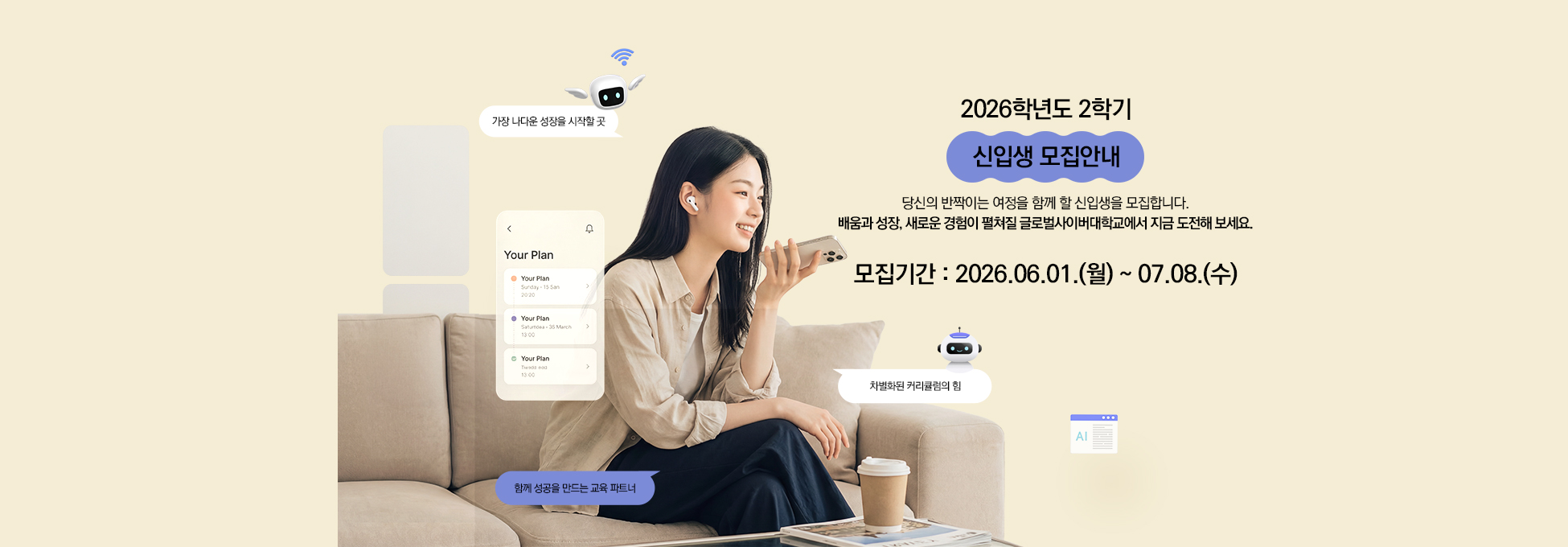 2026학년도 2학기 신입생 모집안내 당신의 반짝이는 여정을 함께 할 신입생을 모집합니다. 배움과 성장, 새로운 경험이 펼쳐질 캠퍼스에서 지금 도전해 보세요. 모집기간 2026.06.01.(월) ~ 07.08.(수) 가장 나다운 성장을 시작할 곳 차별화된 커리큘럼의 힘 함께 성공을 만드는 교육 파트너