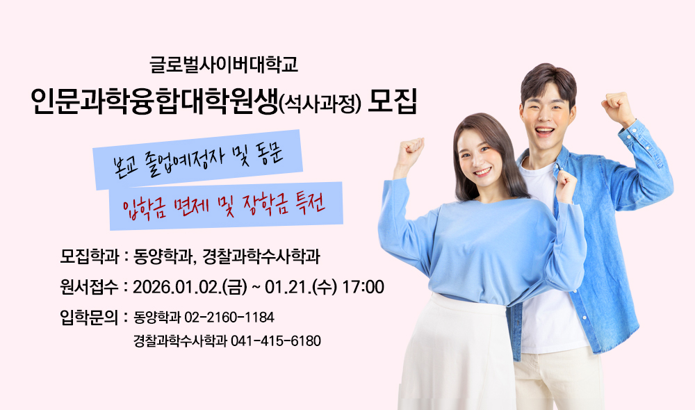 글로벌사이버대학교 인문과학융합대학원생(석사과정)모집 본교 졸업예정자 및 동문 입학금 면제 및 장학금 특전 모집학과 동양학과,경찰과학수사학과 원서접수 2026.01.02.(금)~01.21.(수) 17:00 입학문의 동양학과 02-2160-1184 경찰과학수사학과 041-415-6180