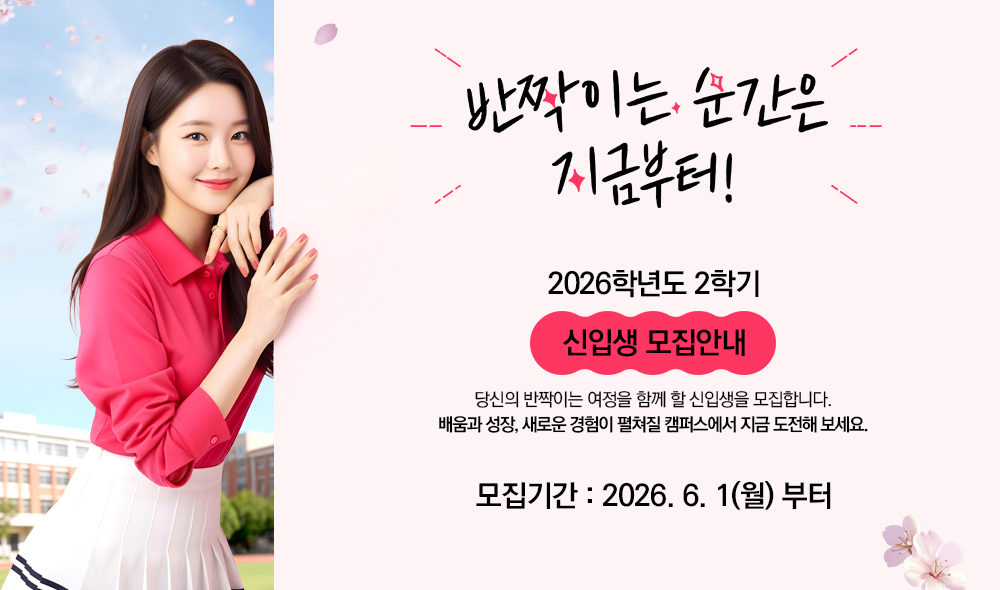 반짝이는 순간은 지금부터! 2026학년도 2학기 신입생 모집안내 당신의 반짝이는 여정을 함께 할 신입생을 모집합니다. 배움과 성장, 새로운 경험이 펼쳐질 캠퍼스에서 지금 도전해 보세요. 모집기간 2026.6.1(월)부터