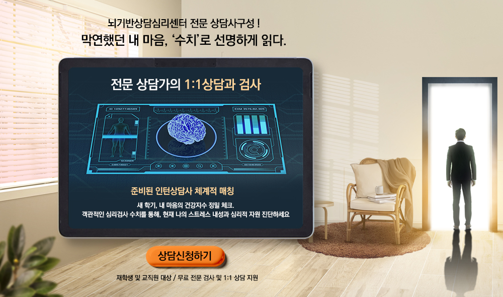 뇌기반상담심리센터 전문 상담사구성! 막연했던 내 마음, '수치'로 선명하게 읽다. 전문 상담사의 1:1상담과 검사 준비된 인턴상담사 체계적 매칭 새 학기,내 마음의 건강지수 정밀 체크. 객관적인 심리검사 수치를 통해, 현재 나의 스트레스 내성과 심리적 자원 진단하세요 상담신청하기 재학생 및 교직원 대상/무료 전문 검사 및 1:1 상담 지원