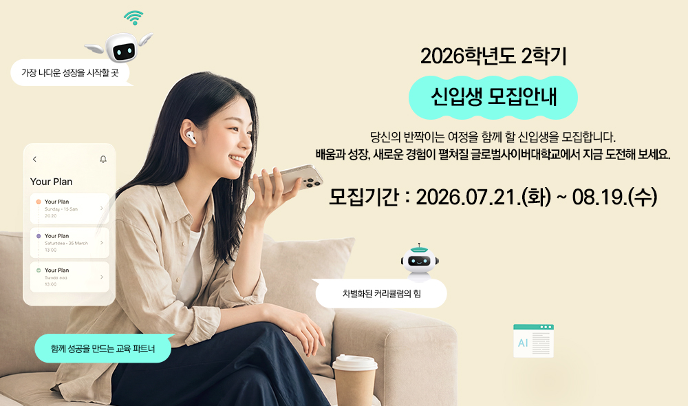 2026학년도 2학기 신입생 모집안내 당신의 반짝이는 여정을 함께 할 신입생을 모집합니다. 배움과 성장, 새로운 경험이 펼쳐질 캠퍼스에서 지금 도전해 보세요. 모집기간 2026.07.21.(화) ~ 08.19.(수) 가장 나다운 성장을 시작할 곳 차별화된 커리큘럼의 힘 함께 성공을 만드는 교육 파트너