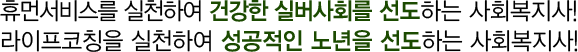휴먼서비스를 실천하여 건강한 실버사회를 선도하는 사회복지사! 라이프코칭을 실천하여 성공적인 노년을 선도하는 사회복지사!