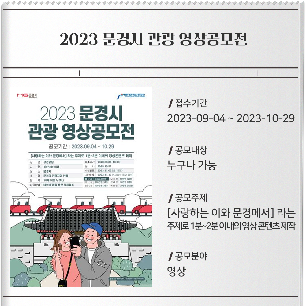 2023 문경시 관광 영상공모전- 포스터 : 이미지접수기간 : 2023-09-04 ~ 2023-10-29공모대상 : 누구나 가능공모주제 : [사랑하는 이와 문경에서] 라는 주제로 1분~2분 이내의 영상 콘텐츠 제작공모분야 : 영상