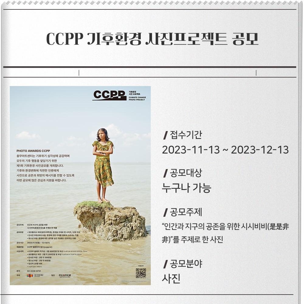 CCPP 기후환경 사진프로젝트 공모접수기간 : 2023-11-13 ~ 2023-12-13공모대상 : 누구나 가능공모주제 : “인간과 지구의 공존을 위한 시시비비(是是非非)”를 주제로 한 사진공모분야 : 사진