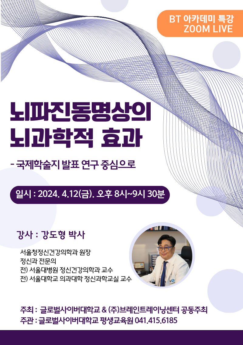 뇌파진동명상의뇌과학적 효과-국제학술지 발표 연구중심으로일시 : 2024. 4.12(금) 오후 8시~9시 30분강사 : 강도형 박사서울청정신건강의학과 원장정신과 전문의전) 서울대병원 정신건강의학과 교수전) 서울대학교 의과대학 정신과학교실 교수BT 아카데미 특강ZOOM LIVE주최: 글로벌사이버대학교 & (주)브레인트레이닝센터 공동주최주관 : 글로벌사이버대학교 평생교육원 041.415.6185