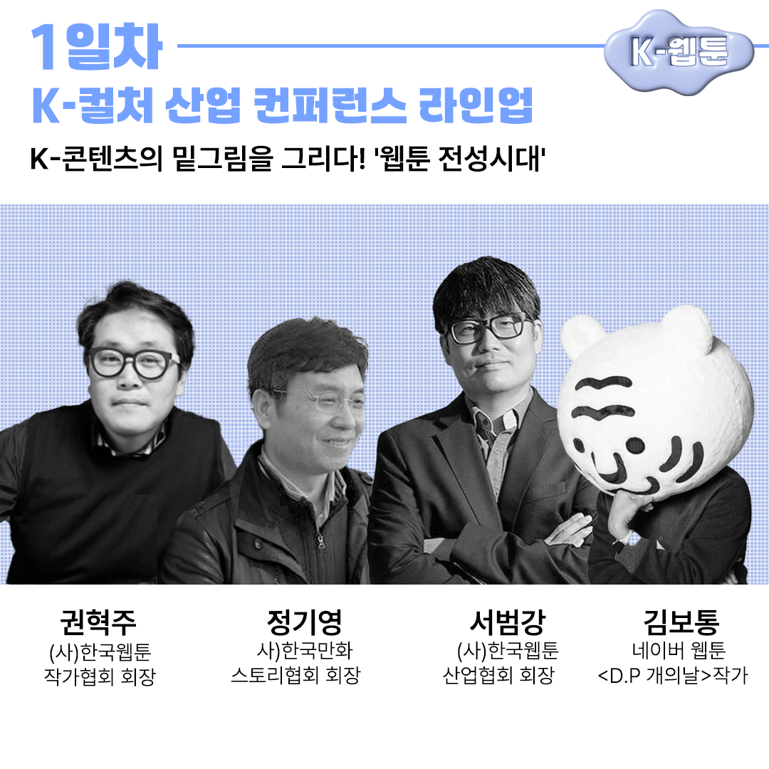 1일차K-컬처 산업 컨퍼런스 라인업K-콘텐츠의 밑그림을 그리다! '웹툰 전성시대'K-웹툰권혁주(사)한국웹툰 작가협회 회장정기영사)한국만화서범강(사)한국웹툰스토리협회 회장산업협회 회장김보통네이버 웹툰D.P 개의날 작가