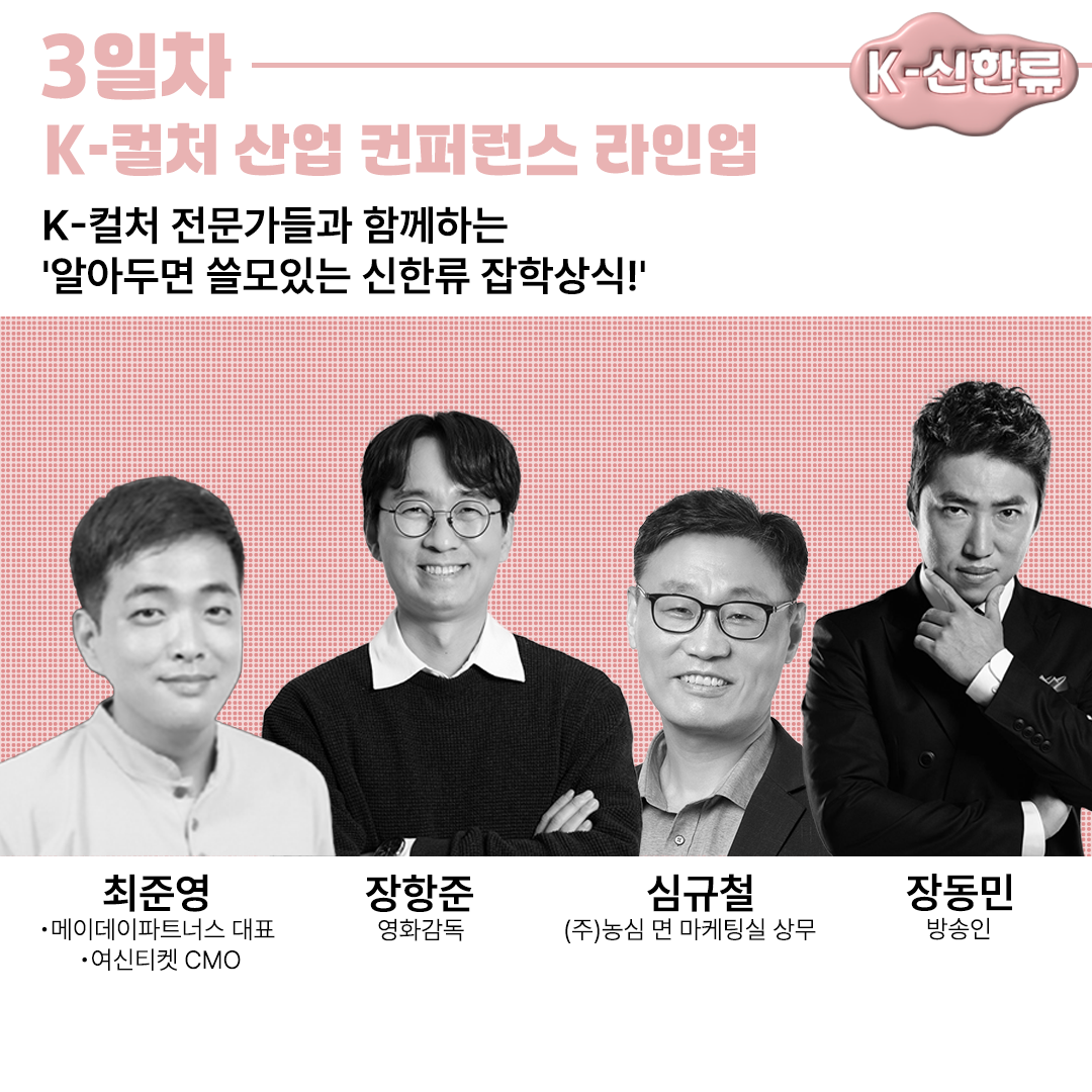 3일차K-컬처 산업 컨퍼런스 라인업K-컬처 전문가들과 함께하는'알아두면 쓸모있는 신한류 잡학상식!'K-신한류최준영장항준심규철장동민•메이데이파트너스 대표영화감독(주)농심 면 마케팅실 상무방송인•여신티켓 CMO