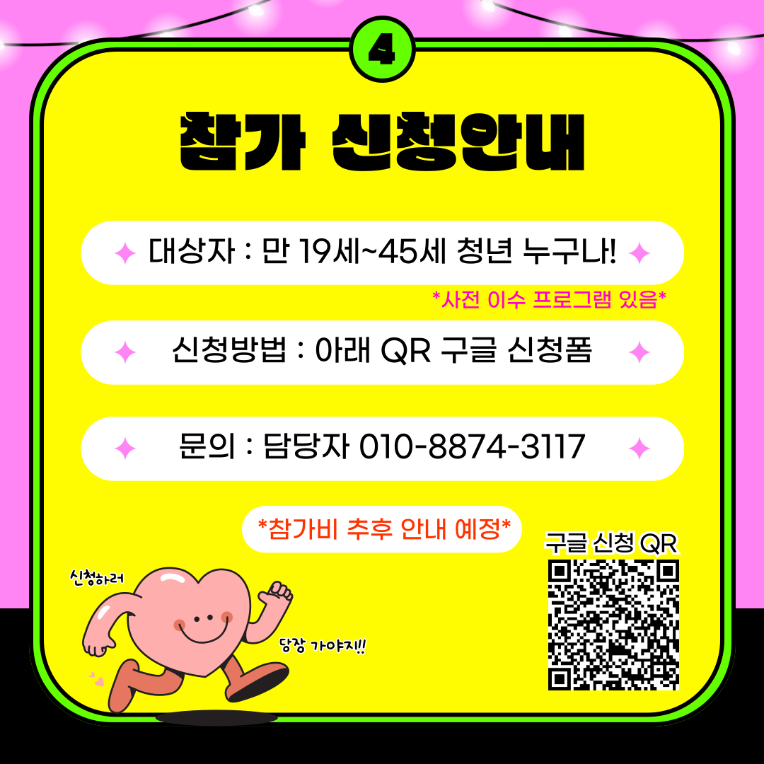4.참가 신청안내 대상자 만 19세~45세 청년 누구나! 사전 이수 프로그램 있음 신청방법 아래 QR 구글 신청폼 문의 담당자 010-8874-3117 참가비 추후 안내 예정 신청하러 당장 가야지! 구글 신청 QR