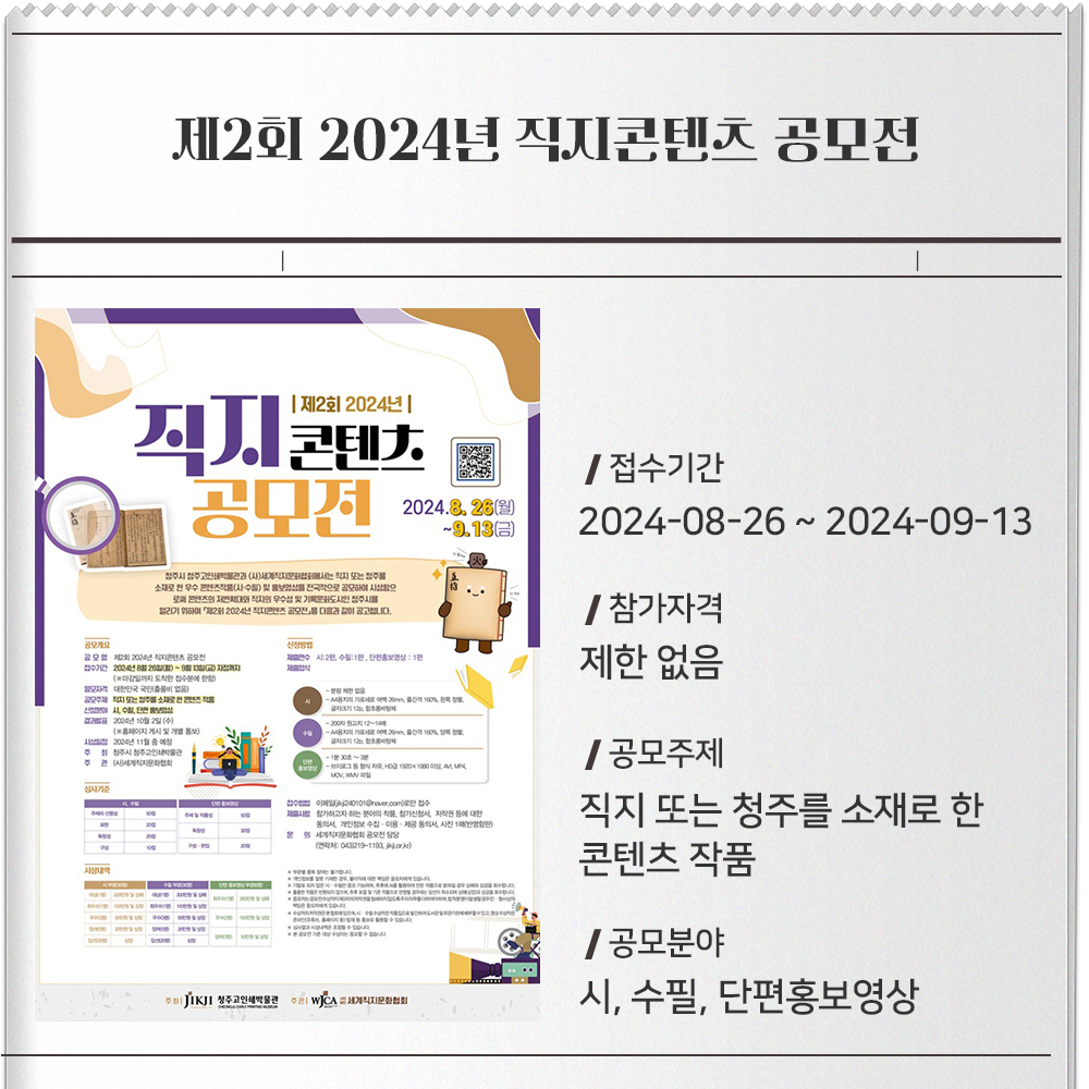 제2회 2024년 직지콘텐츠 공모전 접수기간 :2024-08-26 ~ 2024-09-13참가자격 :제한 없음공모주제 :직지 또는 청주를 소재로 한 콘텐츠 작품공모분야 :시, 수필, 단편홍보영상