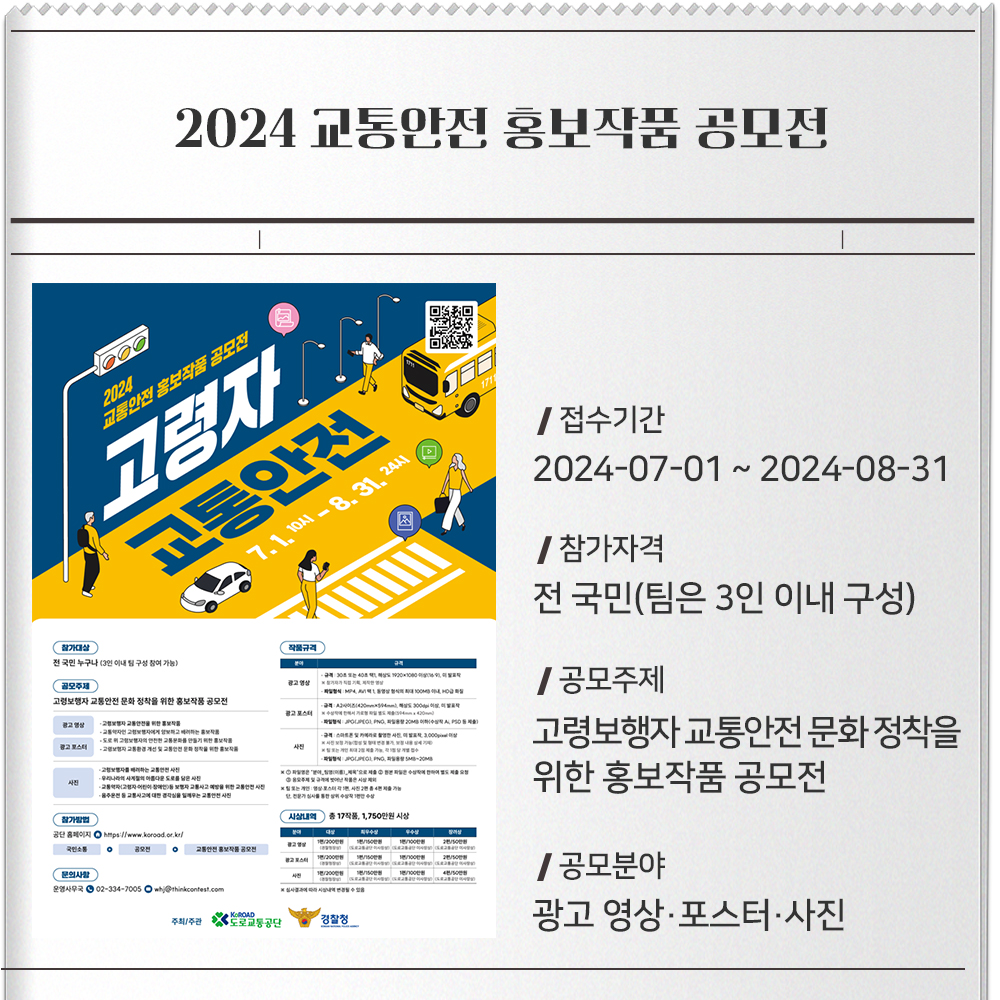 2024 교통안전 홍보작품 공모전 접수기간 :2024-07-01 ~ 2024-08-31참가자격 :전 국민(팀은 3인 이내 구성)공모주제 :고령보행자 교통안전 문화 정착을 위한 홍보작품 공모전공모분야 :광고 영상·포스터·사진