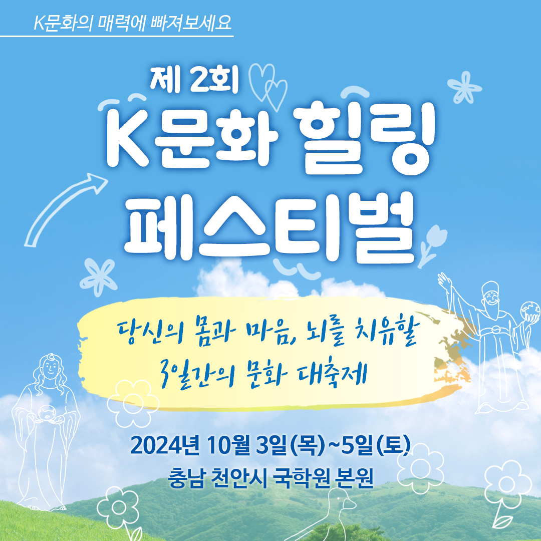 K문화의 매력에 빠져보세요 제2회 K문화 힐링 페스티벌 당신의 몸과 마음, 뇌를 치유할 3일간의 문화 대축제 2024년 10월 3일(목)~5일(토) 충남 천안시 국학원 본원
