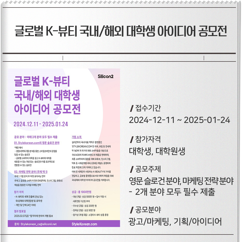 글로벌 K-뷰티 국내/해외 대학생 아이디어 공모전 접수기간 :2024-12-11 ~ 2025-01-24참가자격 : 대학생, 대학원생공모주제 :영문 슬로건 분야, 마케팅 전략 분야-아래 2개 분야 모두 필수 제출공모분야 :광고/마케팅, 기획/아이디어