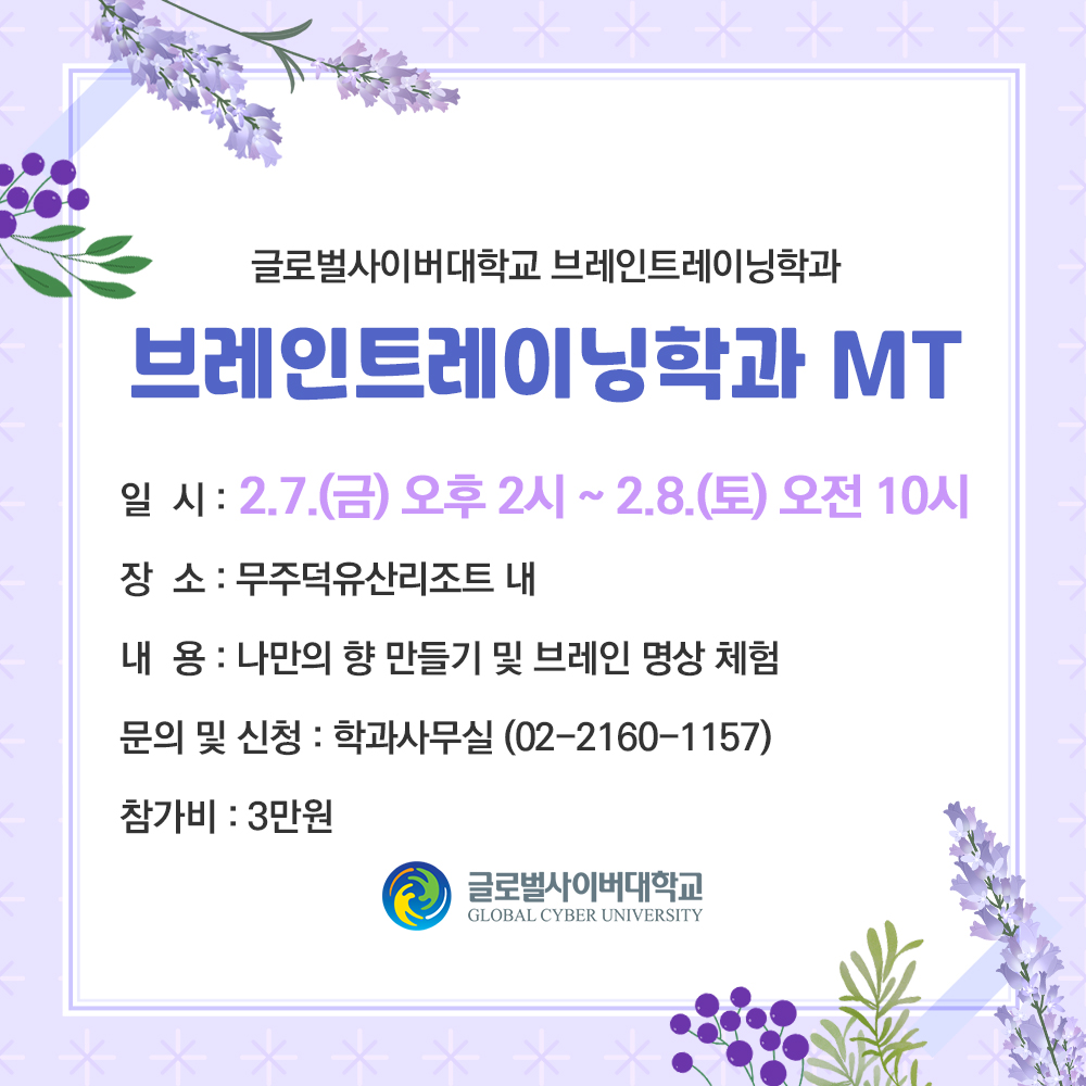 글로벌사이버대학교 브레인트레이닝학과브레인트레이닝학과 MT일시 : 2.7.(금) 오후 2시 ~ 2.8.(토) 오전 10시.장소 : 무주덕유산리조트 내 내용 : 나만의 향 만들기 및 브레인 명상 체험 문의 및 신청: 학과사무실( 02-2160-1157) 참가비: 3만원