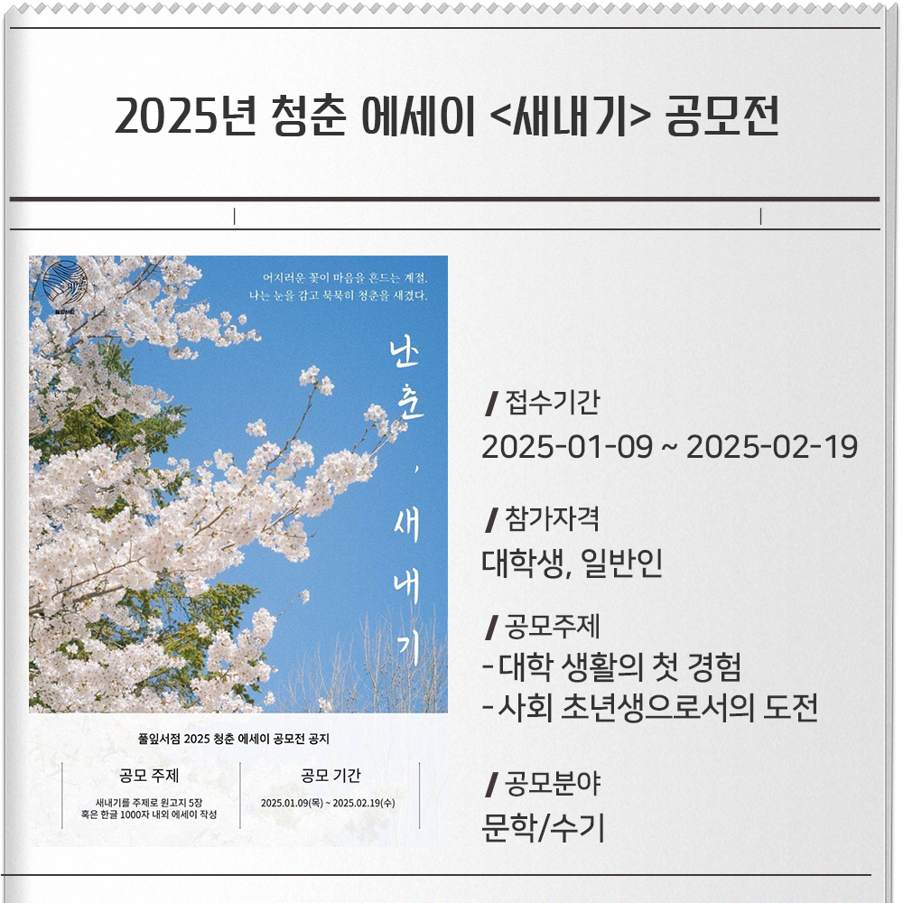 2025년 청춘 에세이 새내기 공모전 접수기간 :2025-01-09 ~ 2025-02-19참가자격 : 대학생, 일반인공모주제 :대학 생활의 첫 경험사회 초년생으로서의 도전공모분야 : 문학/수기