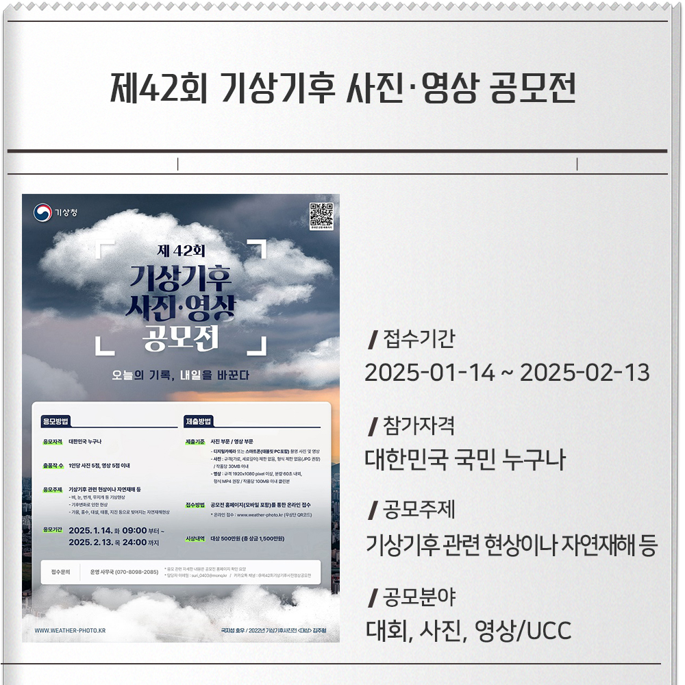 제42회 기상기후 사진·영상 공모전접수기간 :2025-01-14 ~ 2025-02-13참가자격 :대한민국 국민 누구나공모주제 :기상기후 관련 현상이나 자연재해 등공모분야 : 대회, 사진, 영상/UCC