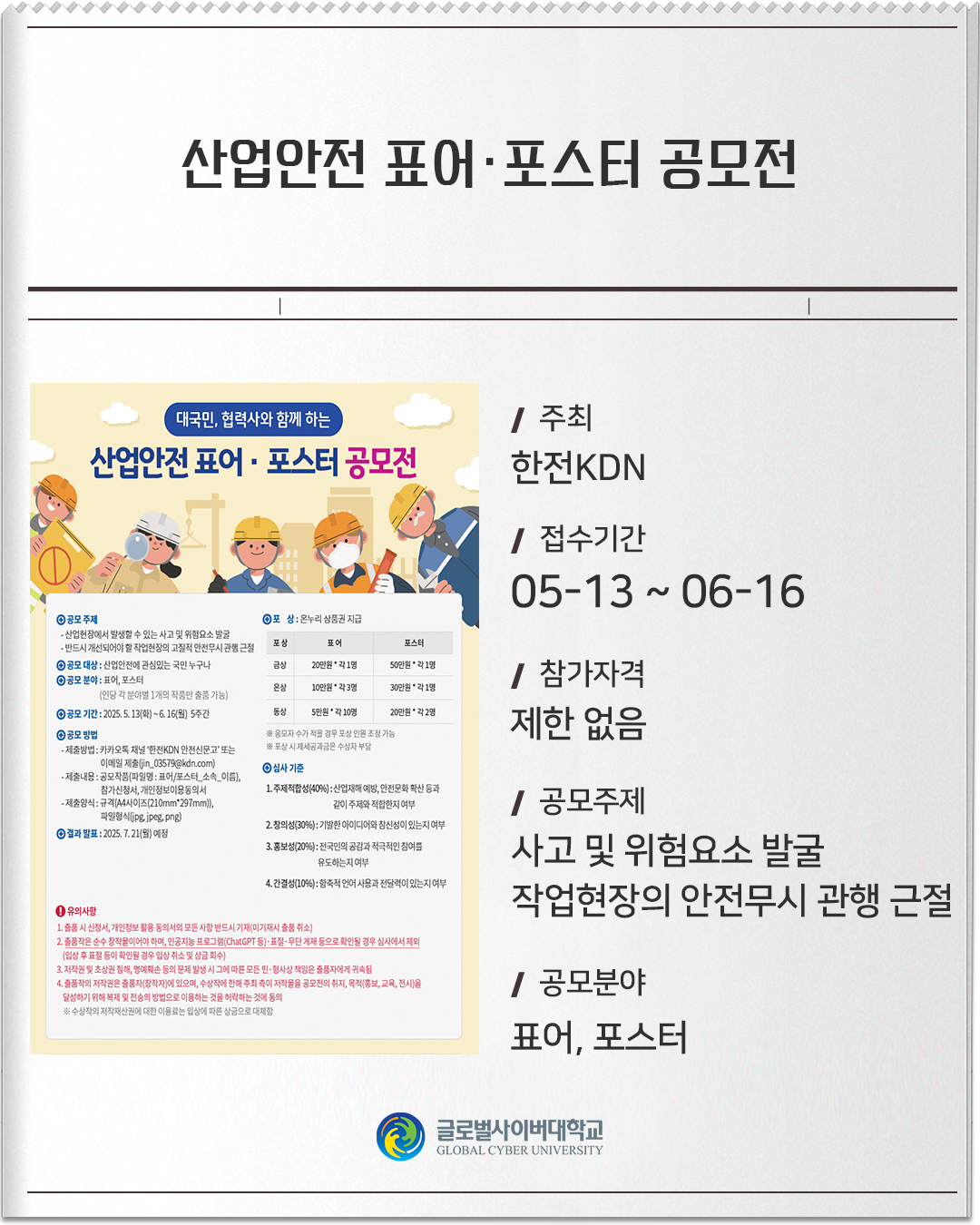 산업안전 표어·포스터 공모전 주최 : 한전KDN접수기간 :05-13 ~ 06-16참가자격 :제한 없음공모주제 :사고 및 위험요소 발굴작업현장의 안전무시 관행 근절공모분야 :표어, 포스터