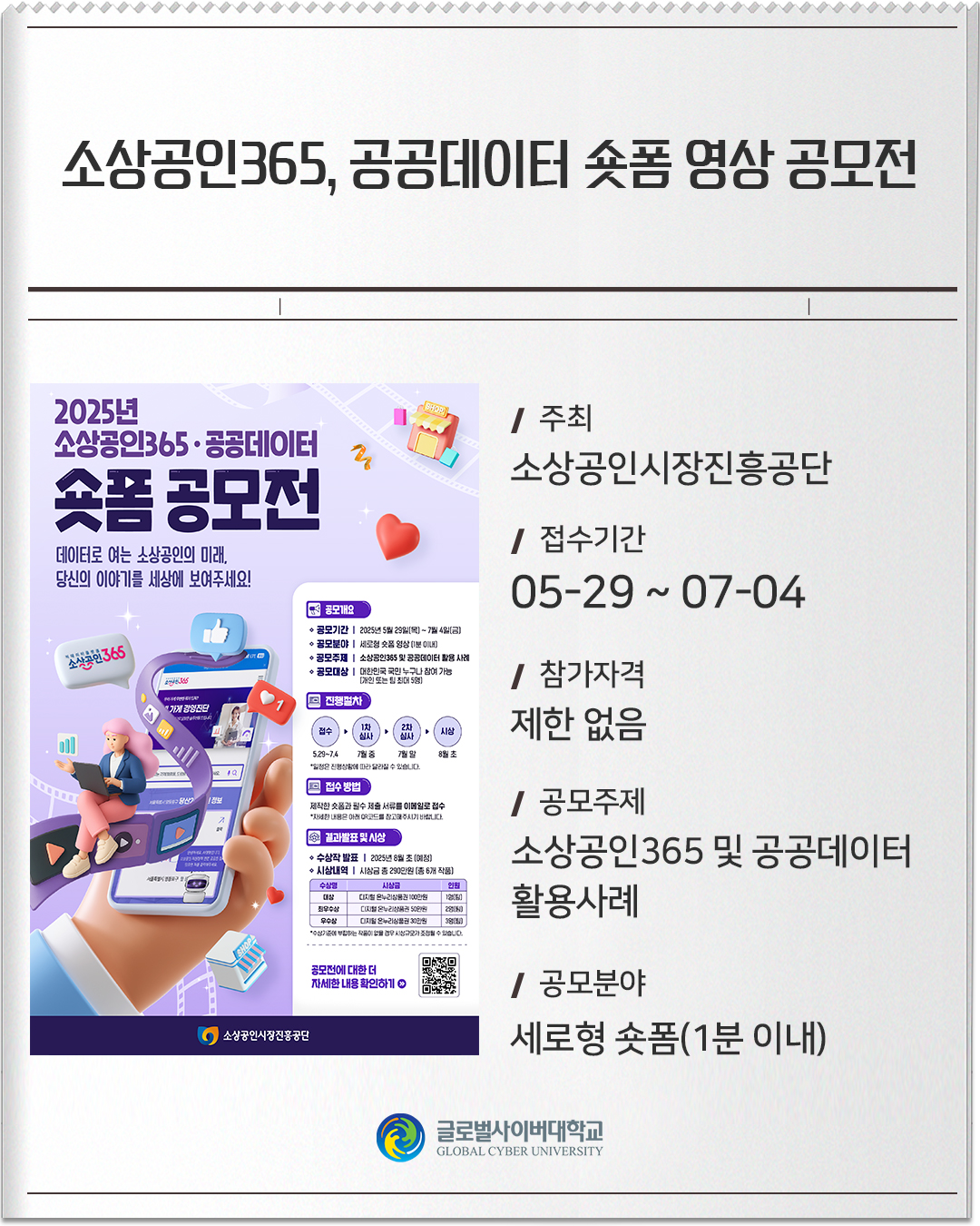 소상공인365, 공공데이터 숏폼 영상 공모전 주최 : 소상공인시장진흥공단접수기간 :05-29 ~ 07-04참가자격 :제한 없음공모주제 :소상공인365 및 공공데이터 활용사례공모분야 :세로형 숏폼(1분 이내)