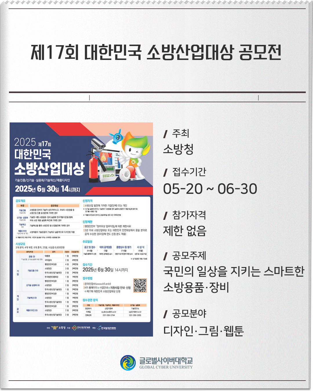제17회 대한민국 소방산업대상 공모전 주최 : 소방청접수기간 :05-20 ~ 06-30참가자격 :제한 없음공모주제 :국민의 일상을 지키는 스마트한 소방용품·장비공모분야 :디자인·그림·웹툰
