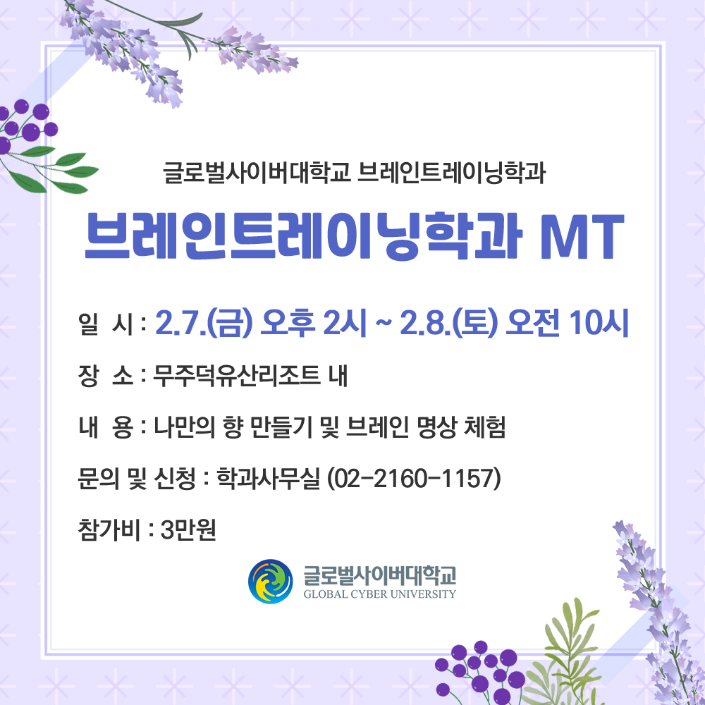 글로벌사이버대학교 브레인트레이닝학과브레인트레이닝학과 MT일시 : 2.7.(금) 오후 2시 ~ 2.8.(토) 오전 10시.장소 : 무주덕유산리조트 내 내용 : 나만의 향 만들기 및 브레인 명상 체험 문의 및 신청: 학과사무실( 02-2160-1157) 참가비: 3만원