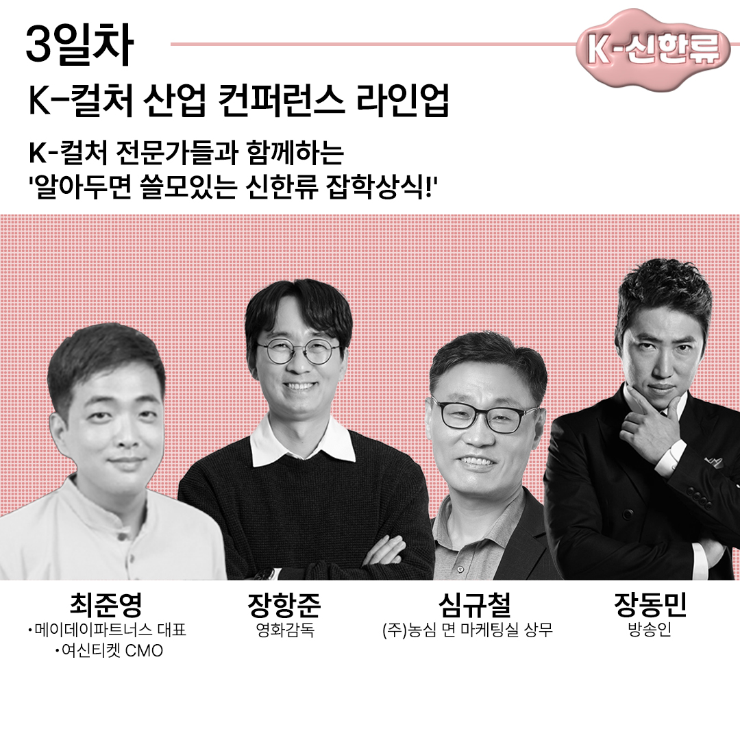 3일차 K-신한류 K-컬처 산업 컨퍼런스 라인업 K-컬처 전문가들과 함께하는'알아두면 쓸모있는 신한류 잡학상식!'최준영 메이데이파트너스 대표, 여신티켓 CMO 장항준 영화감독 심규철 (주)농심 면 마케팅실 상무 장동민 방송인