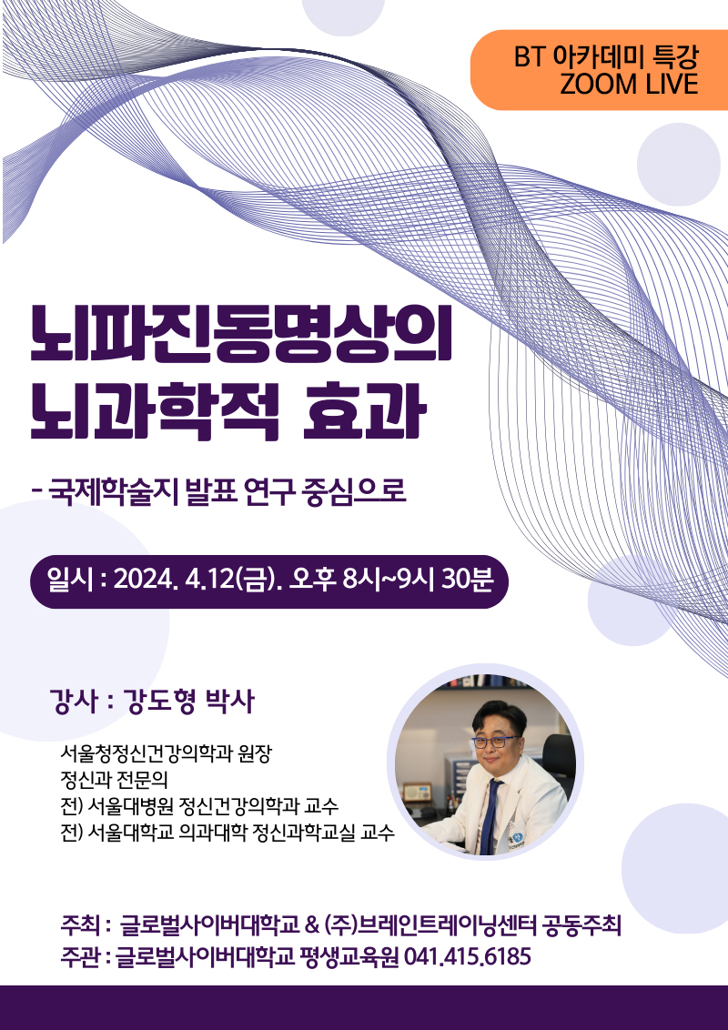 BT 아카데미 특강 ZOOM LIVE 뇌파진동명상의뇌과학적 효과-국제학술지 발표 연구중심으로 일시 : 2024. 4.12(금) 오후 8시~9시 30분 강사 : 강도형 박사 서울청정신건강의학과 원장, 정신과 전문의, 전) 서울대병원 정신건강의학과 교수, 전) 서울대학교 의과대학 정신과학교실 교수 주최: 글로벌사이버대학교,(주)브레인트레이닝센터 공동주최 주관 : 글로벌사이버대학교 평생교육원 041.415.6185