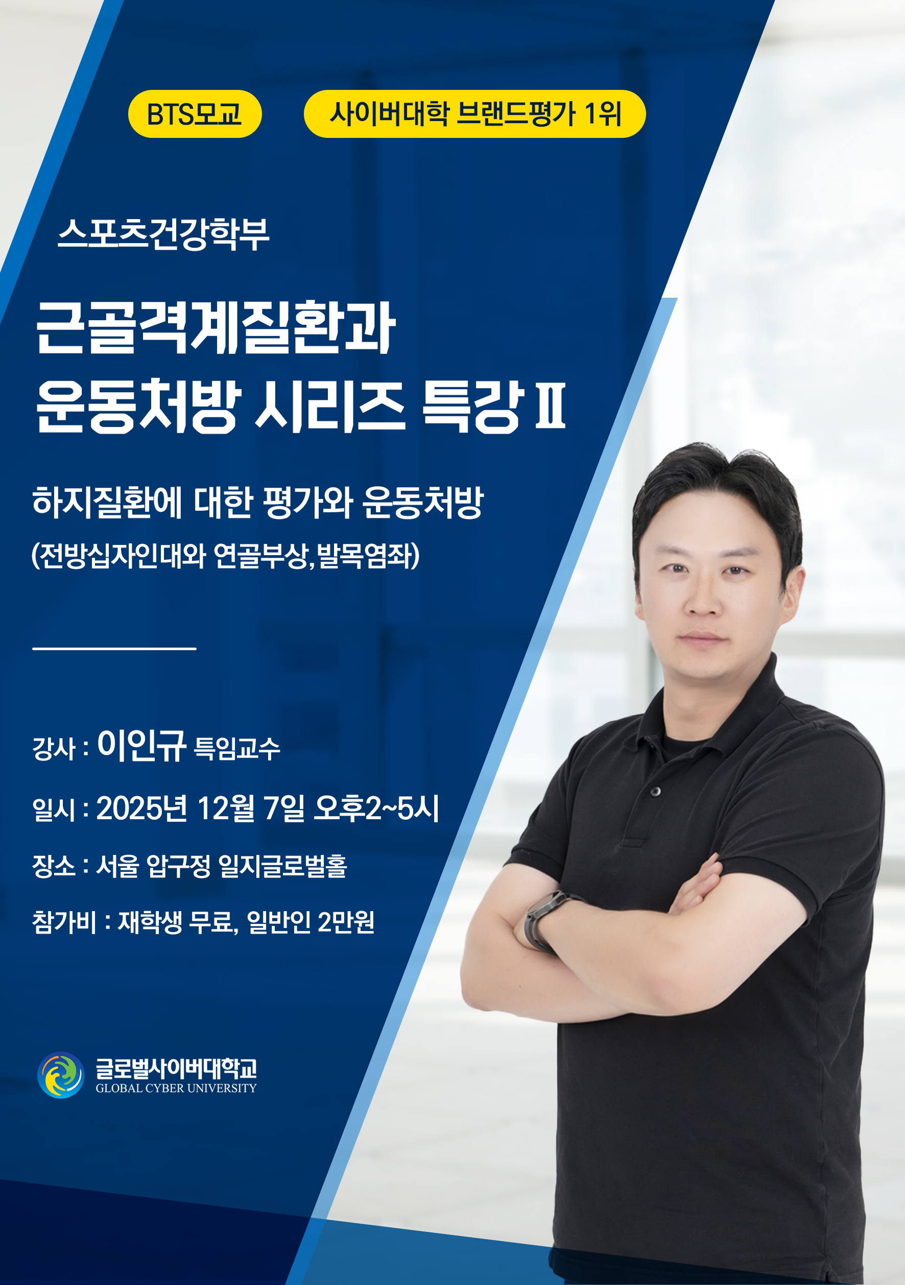 BT모교, 사이버대학 브랜드평가 1위 스포츠건강학부근골격계질환과 운동처방 시리즈 특강Ⅱ하지질환에 대한 평가와 운동처방(전방십자인대와 연골부상,발목염좌)일시: 2025년 12월 7일 오후2~5시장소: 서울 압구정 일지글로벌홀참가비: 재학생 무료, 일반인 2만원