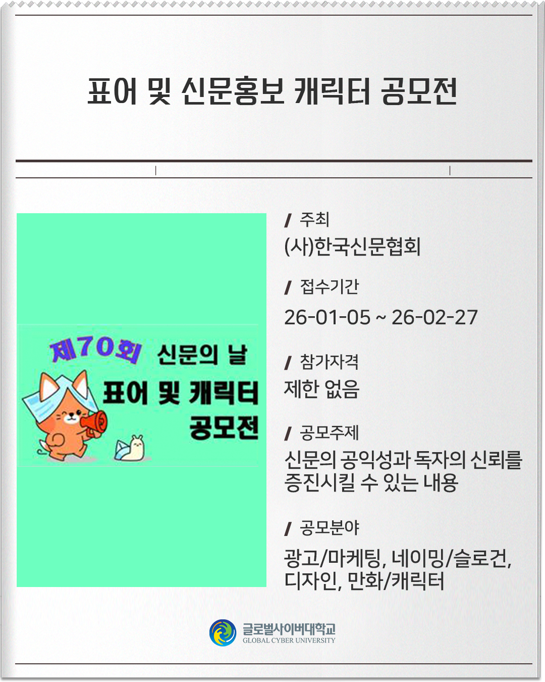 표어 및 신문홍보 캐릭터 공모전 주최 : (사)한국신문협회접수기간 :26-01-05 ~ 26-02-27참가자격 :제한 없음공모주제 :신문의 공익성과 독자의 신뢰를 증진시킬 수 있는 내용공모분야 :광고/마케팅, 네이밍/슬로건, 디자인, 만화/캐릭터