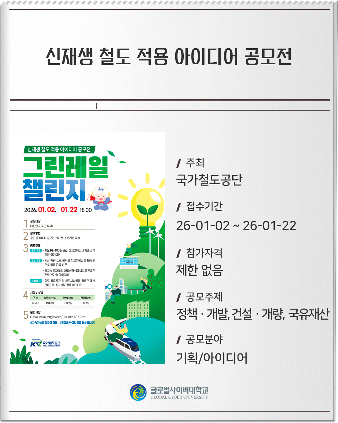 신재생 철도 적용 아이디어 공모전 주최 : 국가철도공단접수기간 :26-01-02 ~ 26-01-22참가자격 :제한 없음공모주제 :정책⦁개발, 건설⦁개량, 국유재산공모분야 :기획/아이디어