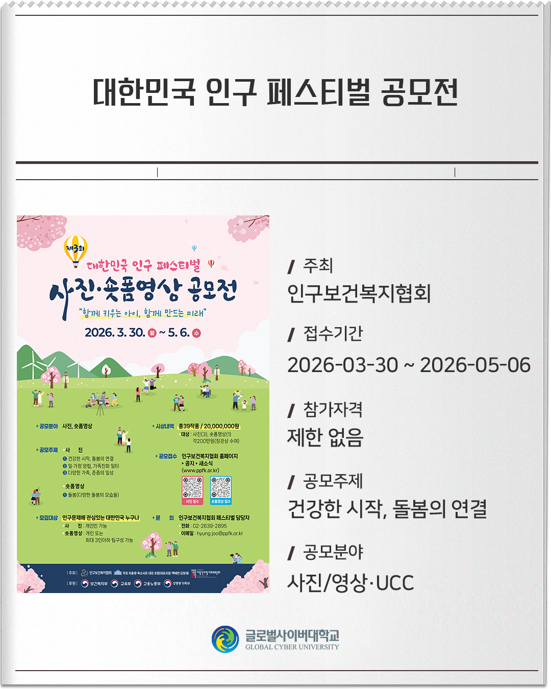대한민국 인구 페스티벌 공모전 주최 : 인구보건복지협회접수기간 :2026-03-30 ~ 2026-05-06참가자격 :제한 없음공모주제 :건강한 시작, 돌봄의 연결공모분야 :사진/영상·UCC