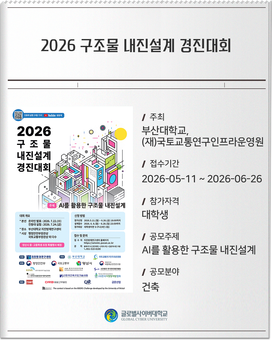 2026 구조물 내진설계 경진대회 주최: 부산대학교, (재)국토교통연구인프라운영원접수기간: 2026-05-11 ~ 2026-06-26참가자격: 대학생공모주제: AI를 활용한 구조물 내진설계공모분야: 건축