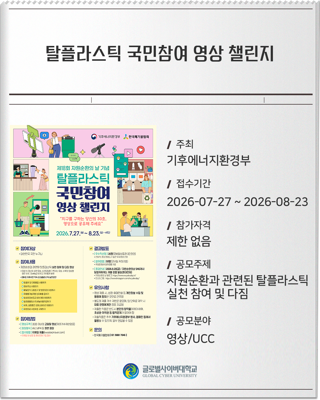 탈플라스틱 국민참여 영상 챌린지 주최: 기후에너지환경부접수기간: 2026-07-27 ~ 2026-08-23참가자격: 제한 없음공모주제: 자원순환과 관련된 탈플라스틱 실천 참여 및 다짐공모분야: 영상/UCC