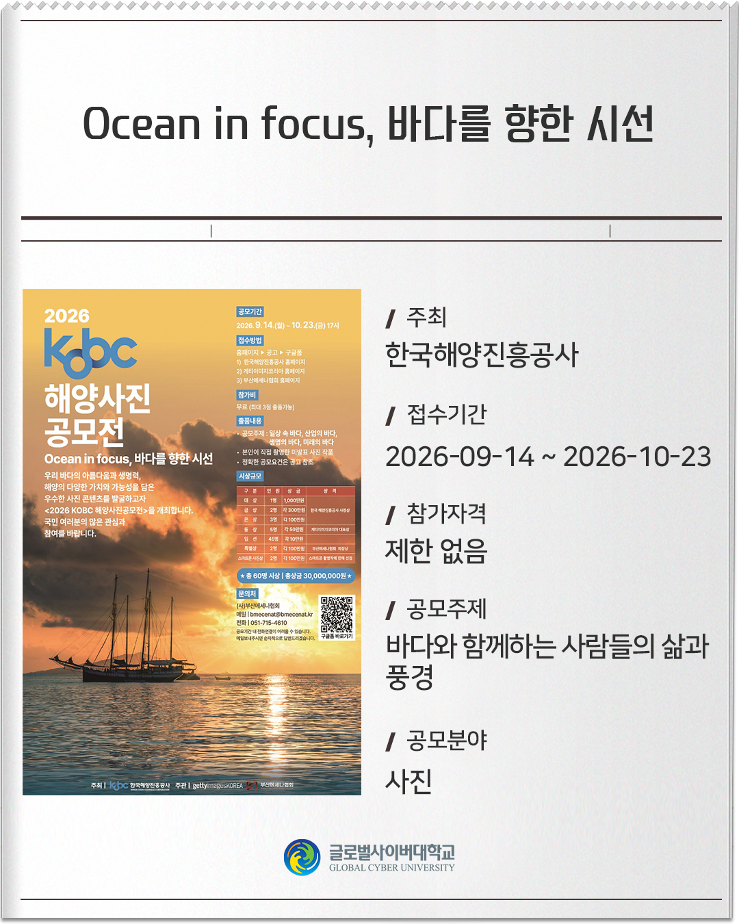 Ocean in focus, 바다를 향한 시선 주최: 한국해양진흥공사접수기간: 2026-09-14 ~ 2026-10-23참가자격: 제한 없음공모주제: 바다와 함께하는 사람들의 삶과 풍경공모분야: 사진