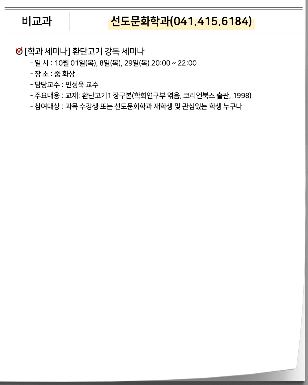 비교과 사회복지학부(041.415.6158) 학부 특강 과제작성 및 시험준비 노하우 특강- 일 시 : 10월 01일(목) 21:00 ~ 22:30- 장 소 : 줌 화상- 담당교수 : 오화영 교수- 참여대상 : 학부재학생 학부 특강 서술형답안작성 노하우 특강- 일 시 : 10월 08일(목) 21:00 ~ 22:30- 장 소 : 줌 화상- 담당교수 : 이종현 교수- 참여대상 : 학부재학생 학부 특강 사회복지학개론 중간고사 특강- 일 시 : 10월 12일(월) 21:00 ~ 22:30- 장 소 : 줌 화상- 담당교수 : 오화영 교수- 참여대상 : 학부재학생 학부 특강 지역사회복지론 중간고사 특강- 일 시 : 10월 13일(화) 21:00 ~ 22:30- 장 소 : 줌 화상- 담당교수 : 오화영 교수- 참여대상 : 학부재학생 학생 모임 중간고사 뒤풀이_와글와글수다방- 일 시 : 10월 27일(화) 21:00 ~ 22:30- 장 소 : 줌 화상- 담당교수 : 오화영 교수- 주요내용 : 중간고사 뒤풀이, 와글와글수다방- 참여대상 : 학부재학생